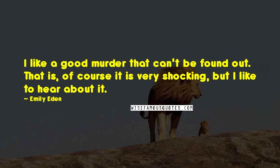 Emily Eden Quotes: I like a good murder that can't be found out. That is, of course it is very shocking, but I like to hear about it.