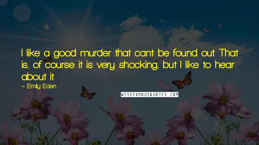 Emily Eden Quotes: I like a good murder that can't be found out. That is, of course it is very shocking, but I like to hear about it.
