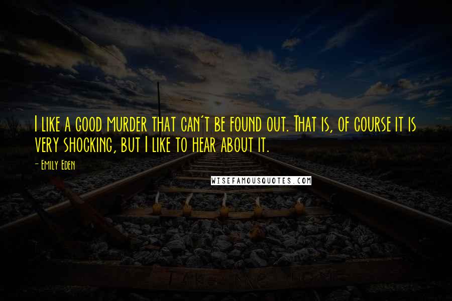 Emily Eden Quotes: I like a good murder that can't be found out. That is, of course it is very shocking, but I like to hear about it.