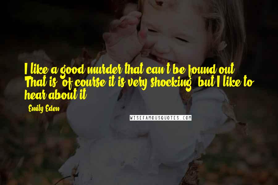 Emily Eden Quotes: I like a good murder that can't be found out. That is, of course it is very shocking, but I like to hear about it.