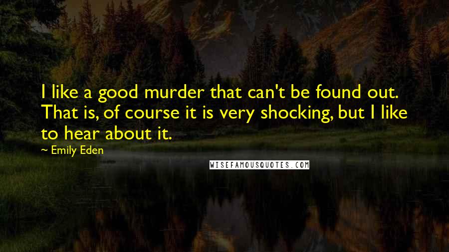 Emily Eden Quotes: I like a good murder that can't be found out. That is, of course it is very shocking, but I like to hear about it.