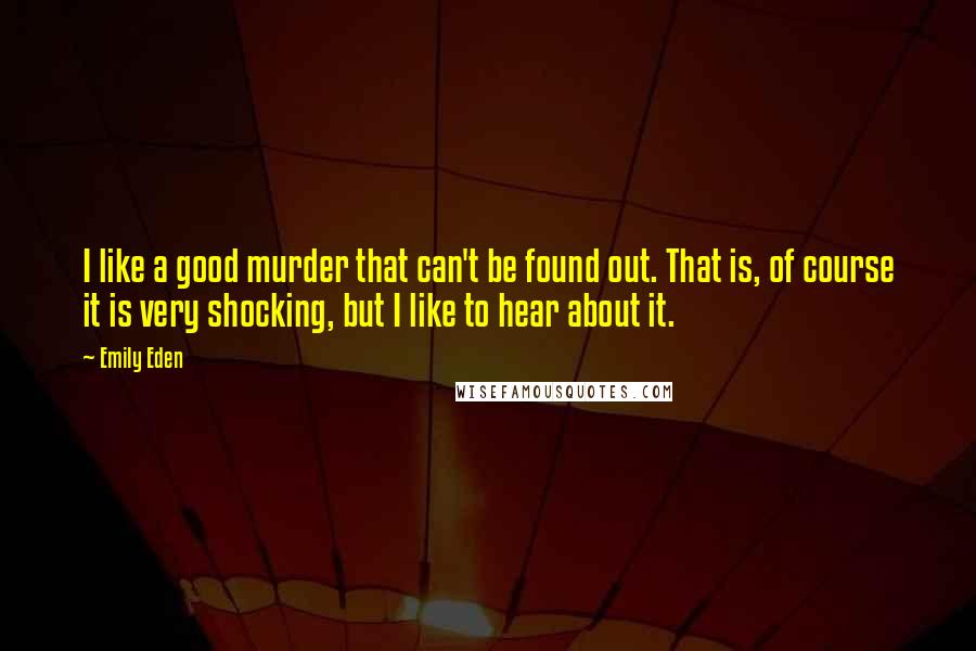 Emily Eden Quotes: I like a good murder that can't be found out. That is, of course it is very shocking, but I like to hear about it.