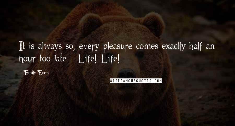 Emily Eden Quotes: It is always so, every pleasure comes exactly half an hour too late - Life! Life!