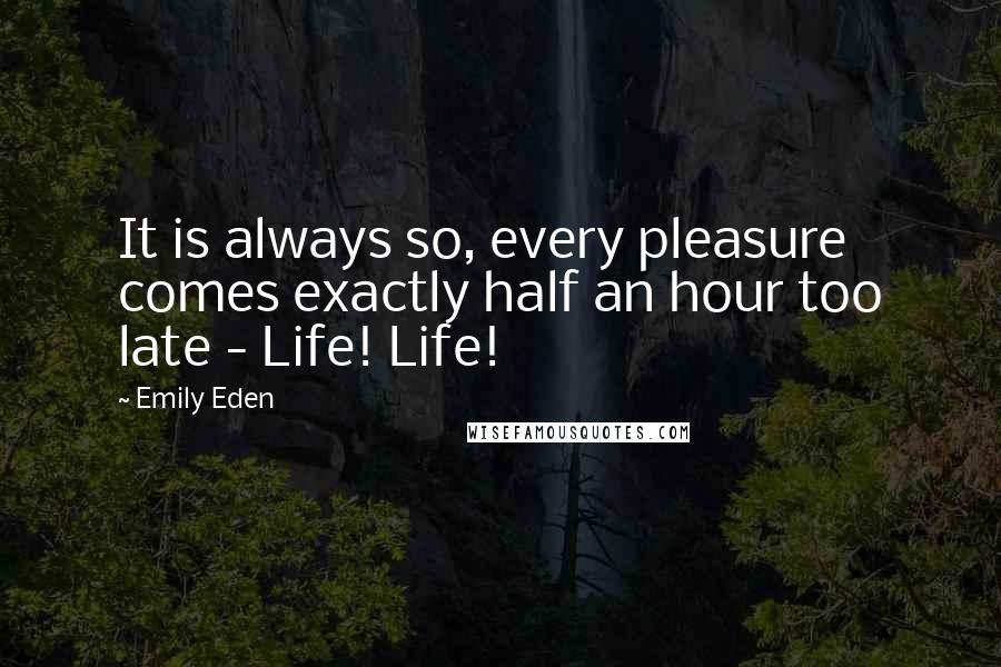 Emily Eden Quotes: It is always so, every pleasure comes exactly half an hour too late - Life! Life!