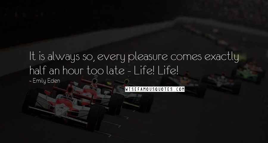 Emily Eden Quotes: It is always so, every pleasure comes exactly half an hour too late - Life! Life!