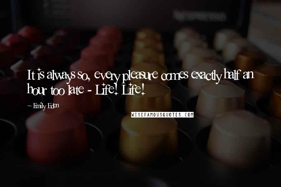 Emily Eden Quotes: It is always so, every pleasure comes exactly half an hour too late - Life! Life!