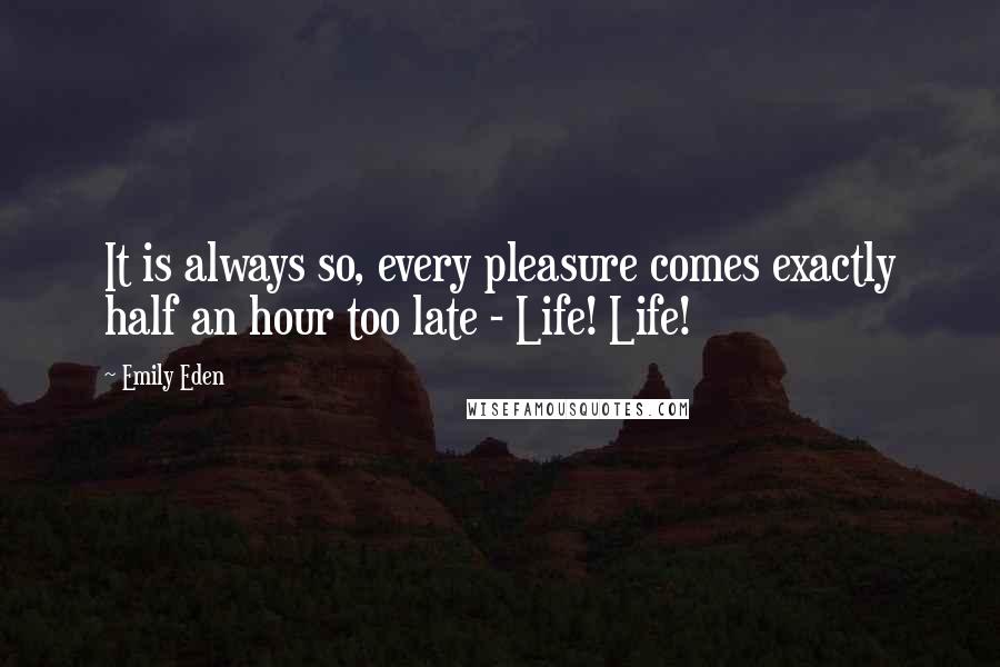 Emily Eden Quotes: It is always so, every pleasure comes exactly half an hour too late - Life! Life!