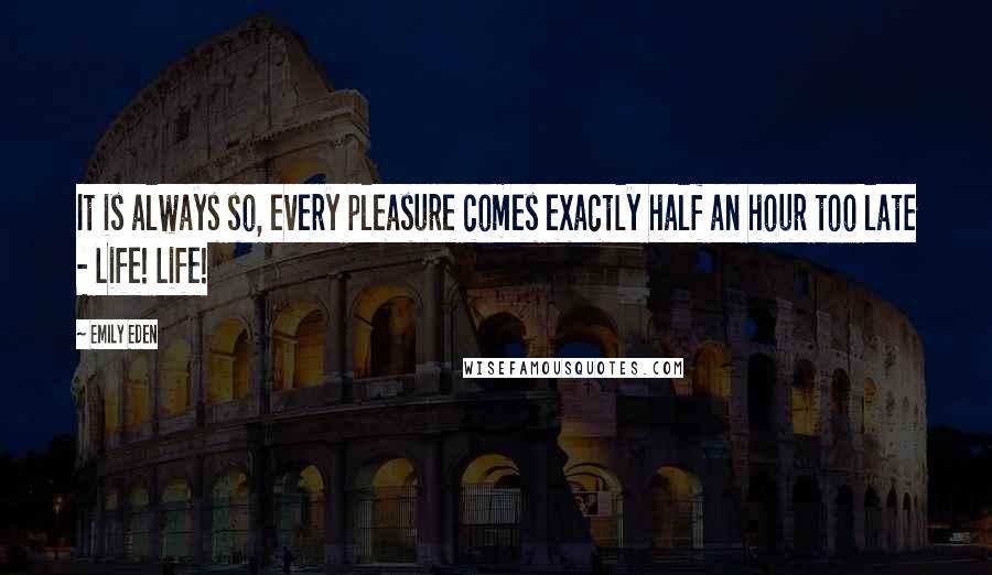 Emily Eden Quotes: It is always so, every pleasure comes exactly half an hour too late - Life! Life!