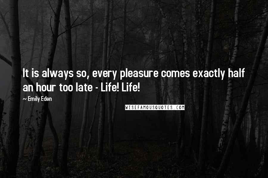 Emily Eden Quotes: It is always so, every pleasure comes exactly half an hour too late - Life! Life!