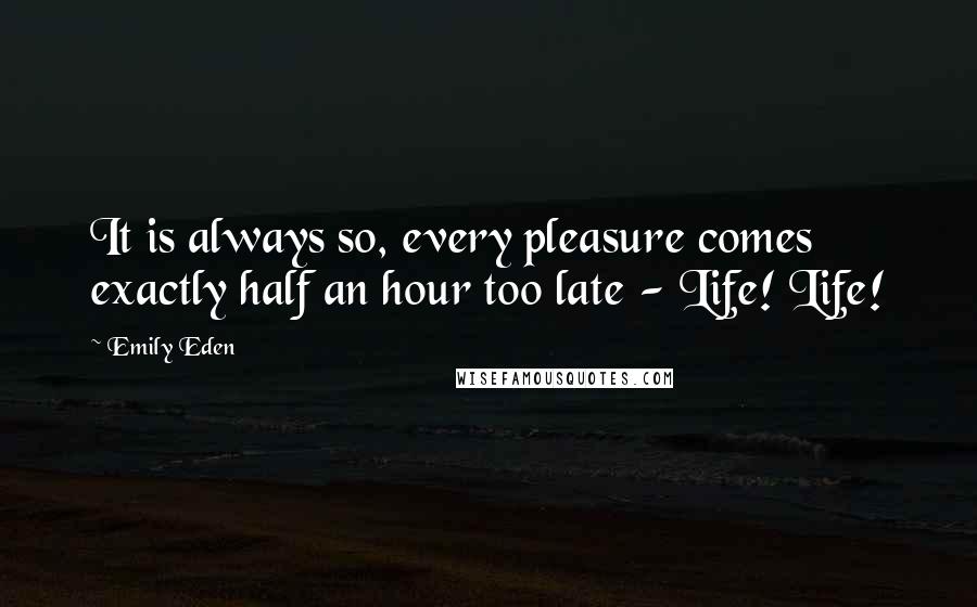 Emily Eden Quotes: It is always so, every pleasure comes exactly half an hour too late - Life! Life!