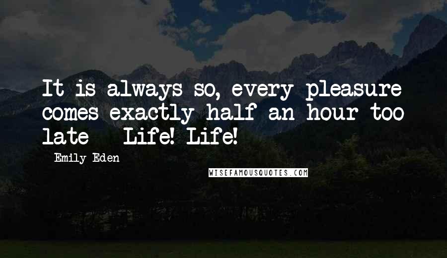 Emily Eden Quotes: It is always so, every pleasure comes exactly half an hour too late - Life! Life!