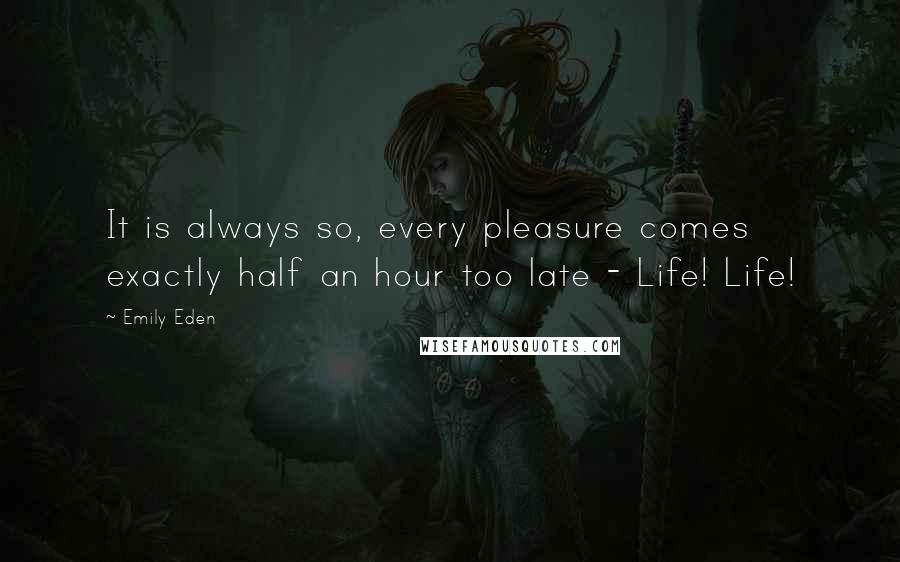 Emily Eden Quotes: It is always so, every pleasure comes exactly half an hour too late - Life! Life!