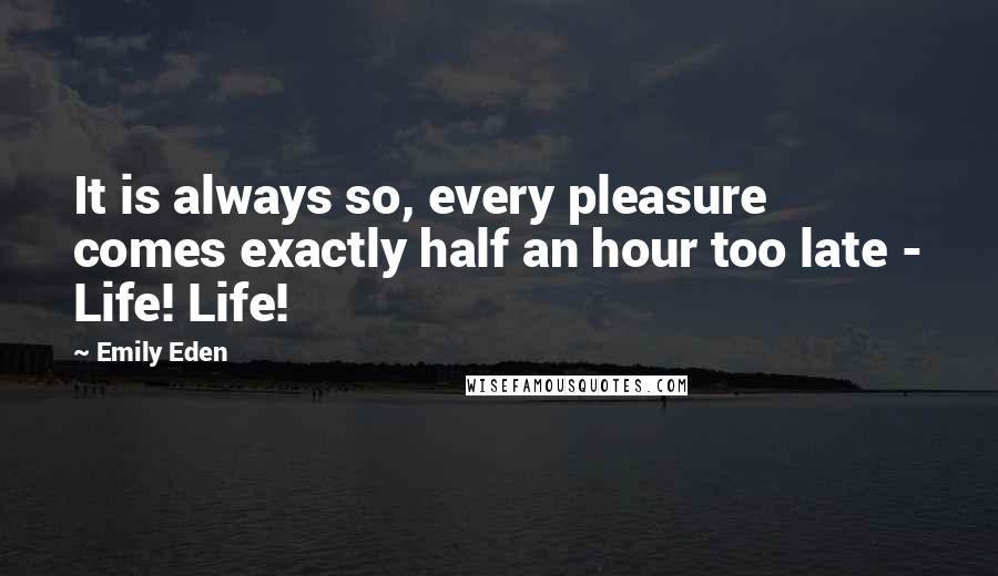 Emily Eden Quotes: It is always so, every pleasure comes exactly half an hour too late - Life! Life!