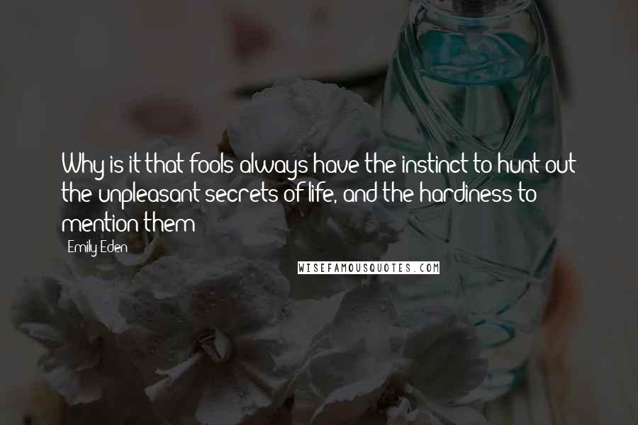 Emily Eden Quotes: Why is it that fools always have the instinct to hunt out the unpleasant secrets of life, and the hardiness to mention them?