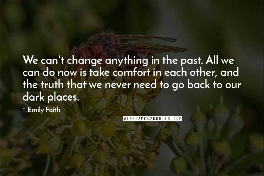 Emily Faith Quotes: We can't change anything in the past. All we can do now is take comfort in each other, and the truth that we never need to go back to our dark places.