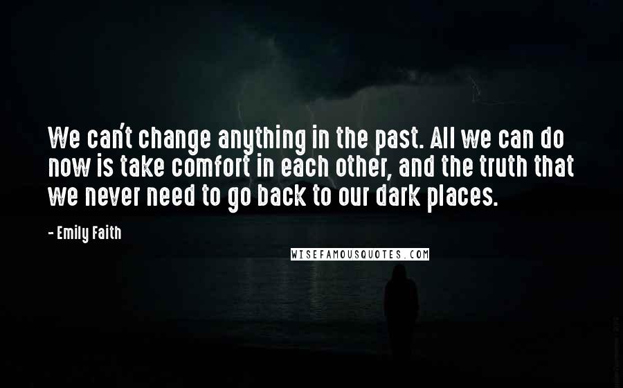 Emily Faith Quotes: We can't change anything in the past. All we can do now is take comfort in each other, and the truth that we never need to go back to our dark places.