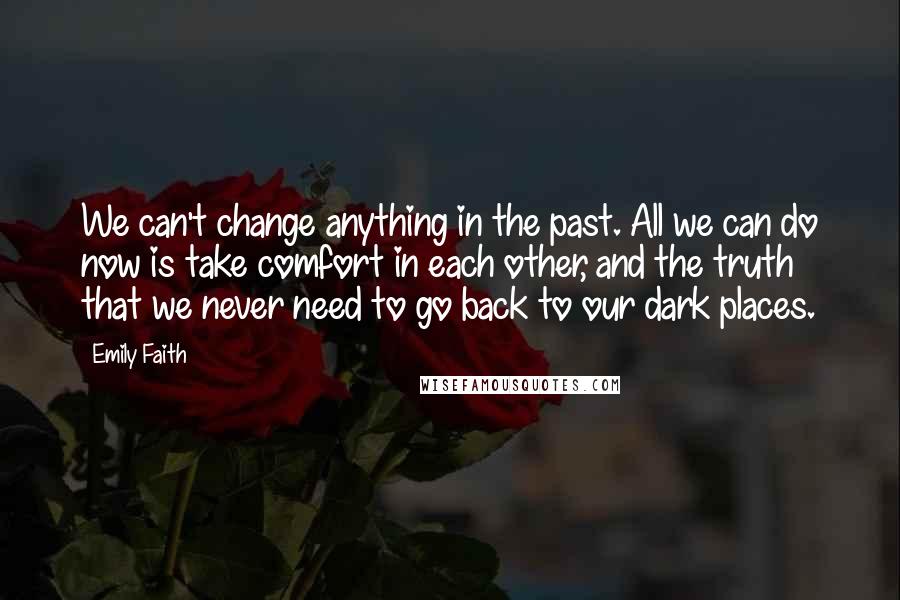 Emily Faith Quotes: We can't change anything in the past. All we can do now is take comfort in each other, and the truth that we never need to go back to our dark places.