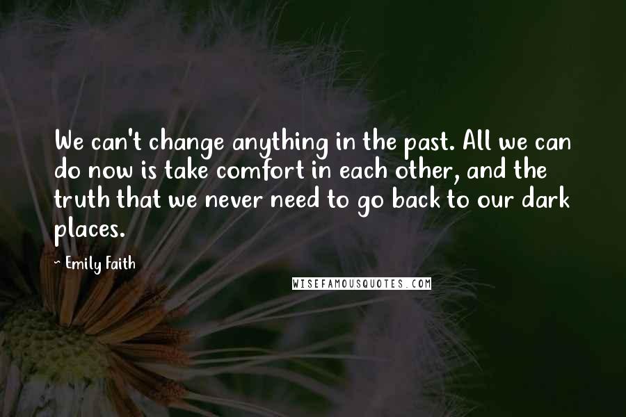 Emily Faith Quotes: We can't change anything in the past. All we can do now is take comfort in each other, and the truth that we never need to go back to our dark places.