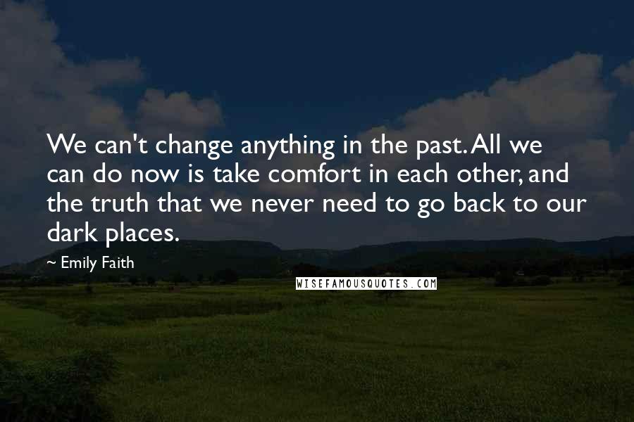 Emily Faith Quotes: We can't change anything in the past. All we can do now is take comfort in each other, and the truth that we never need to go back to our dark places.