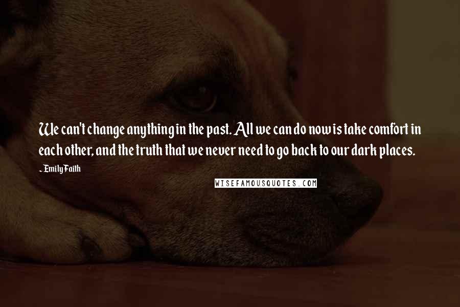 Emily Faith Quotes: We can't change anything in the past. All we can do now is take comfort in each other, and the truth that we never need to go back to our dark places.