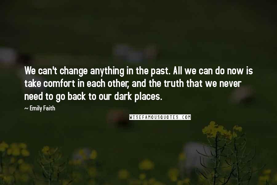 Emily Faith Quotes: We can't change anything in the past. All we can do now is take comfort in each other, and the truth that we never need to go back to our dark places.