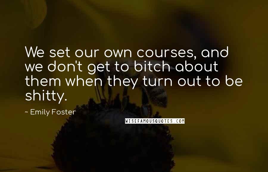 Emily Foster Quotes: We set our own courses, and we don't get to bitch about them when they turn out to be shitty.