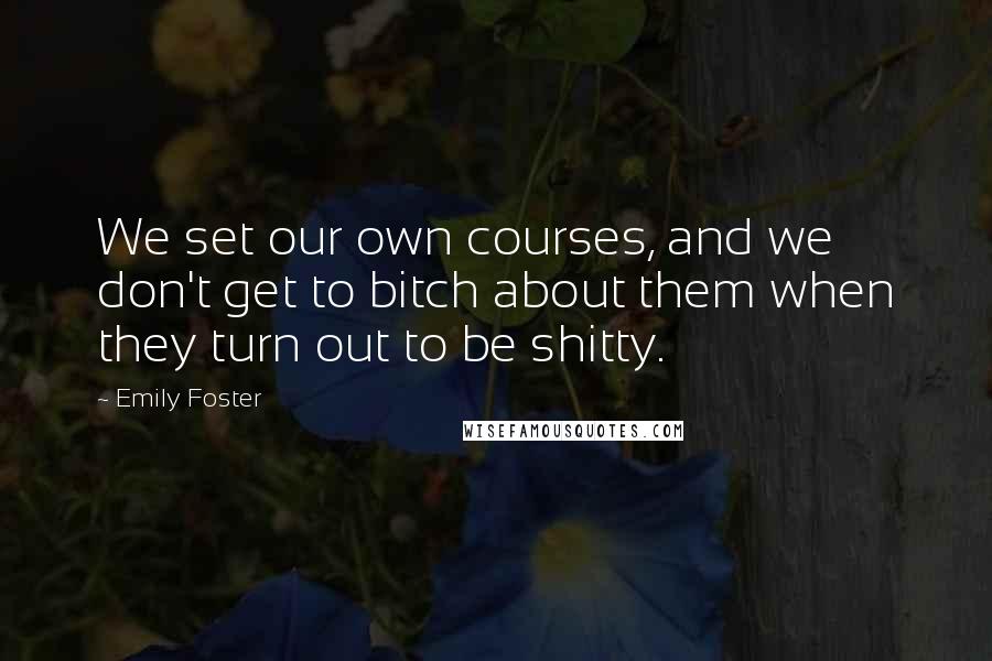 Emily Foster Quotes: We set our own courses, and we don't get to bitch about them when they turn out to be shitty.