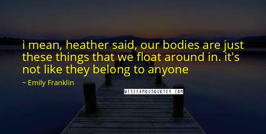 Emily Franklin Quotes: i mean, heather said, our bodies are just these things that we float around in. it's not like they belong to anyone