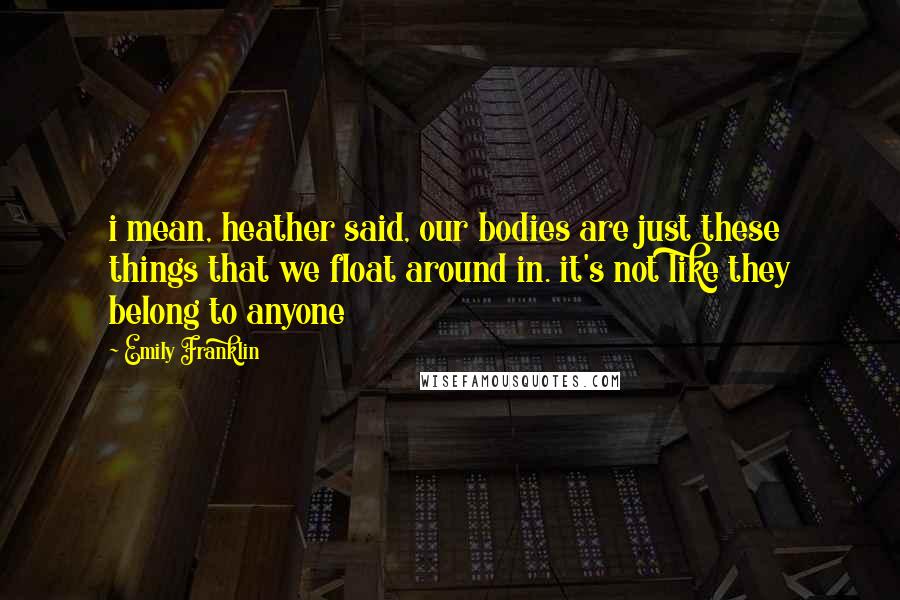 Emily Franklin Quotes: i mean, heather said, our bodies are just these things that we float around in. it's not like they belong to anyone