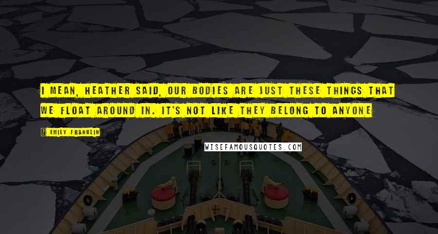 Emily Franklin Quotes: i mean, heather said, our bodies are just these things that we float around in. it's not like they belong to anyone