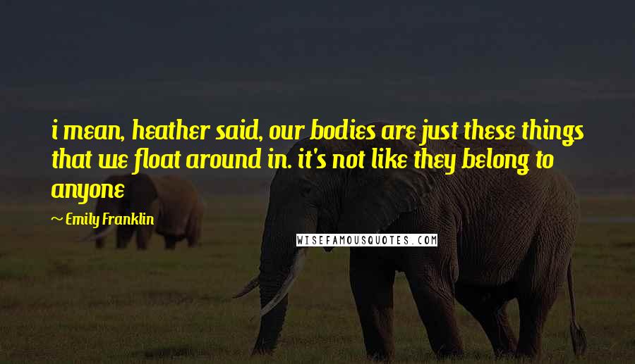 Emily Franklin Quotes: i mean, heather said, our bodies are just these things that we float around in. it's not like they belong to anyone