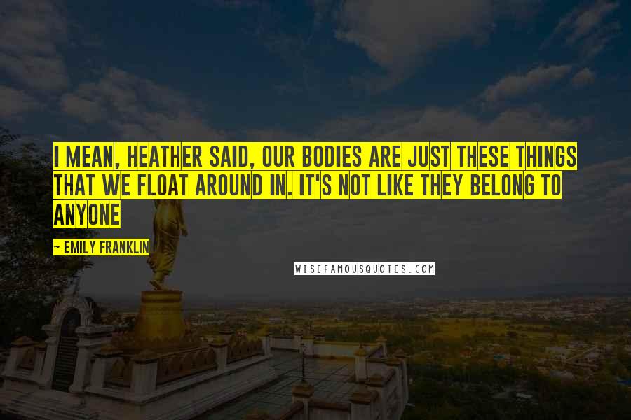 Emily Franklin Quotes: i mean, heather said, our bodies are just these things that we float around in. it's not like they belong to anyone
