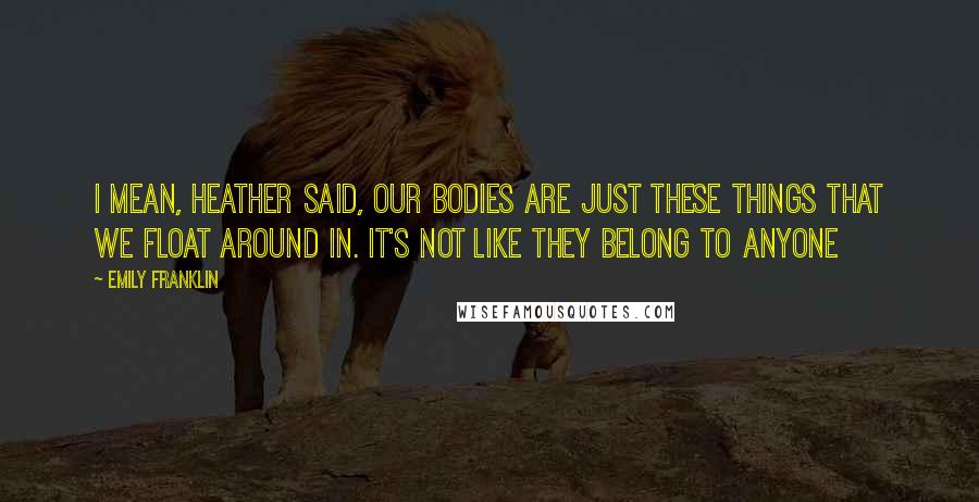 Emily Franklin Quotes: i mean, heather said, our bodies are just these things that we float around in. it's not like they belong to anyone