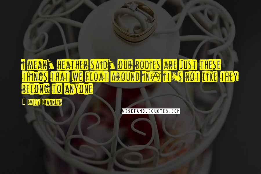 Emily Franklin Quotes: i mean, heather said, our bodies are just these things that we float around in. it's not like they belong to anyone