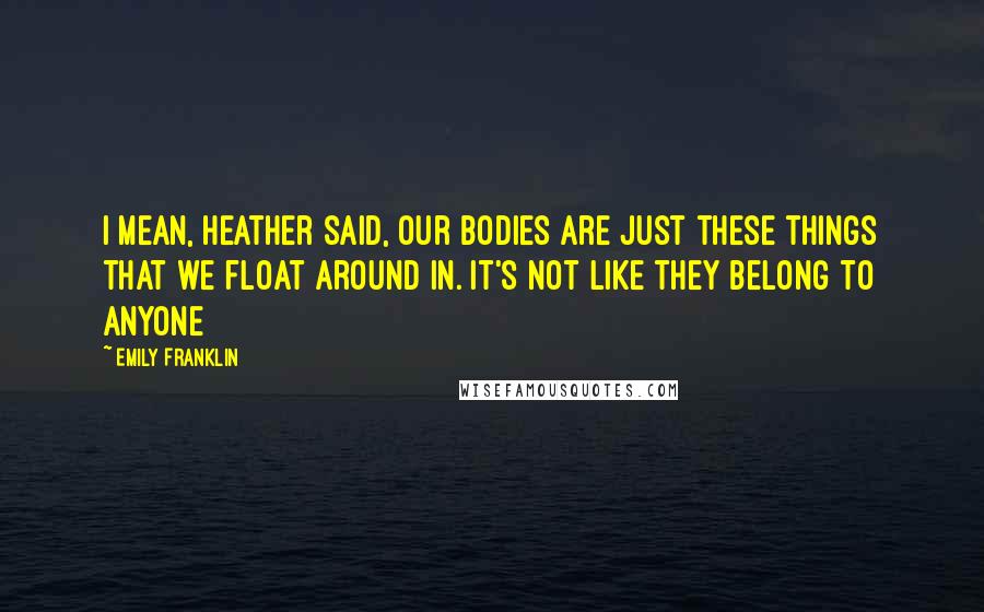 Emily Franklin Quotes: i mean, heather said, our bodies are just these things that we float around in. it's not like they belong to anyone
