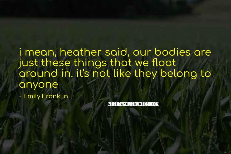 Emily Franklin Quotes: i mean, heather said, our bodies are just these things that we float around in. it's not like they belong to anyone