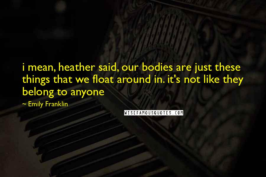 Emily Franklin Quotes: i mean, heather said, our bodies are just these things that we float around in. it's not like they belong to anyone