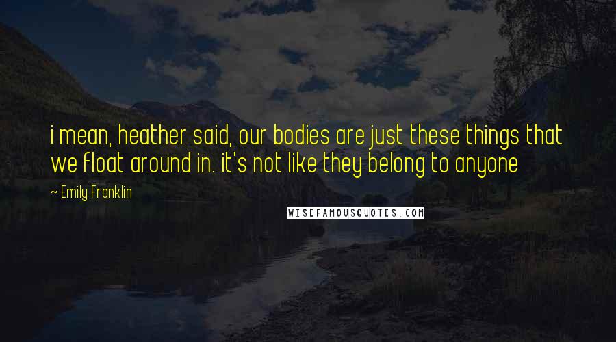 Emily Franklin Quotes: i mean, heather said, our bodies are just these things that we float around in. it's not like they belong to anyone