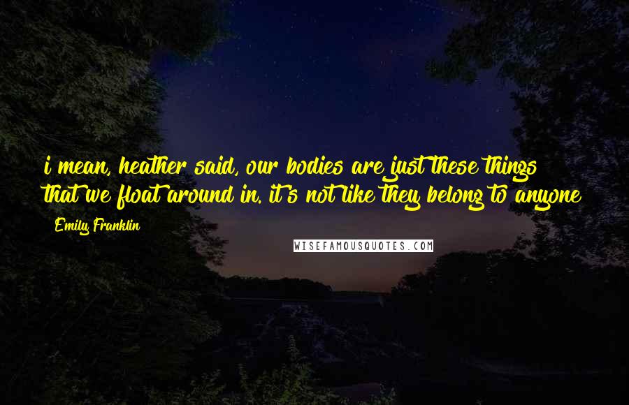 Emily Franklin Quotes: i mean, heather said, our bodies are just these things that we float around in. it's not like they belong to anyone