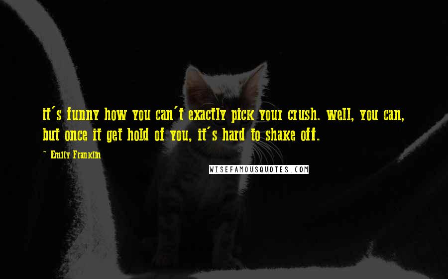 Emily Franklin Quotes: it's funny how you can't exactly pick your crush. well, you can, but once it get hold of you, it's hard to shake off.