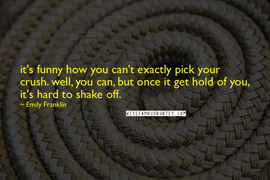 Emily Franklin Quotes: it's funny how you can't exactly pick your crush. well, you can, but once it get hold of you, it's hard to shake off.