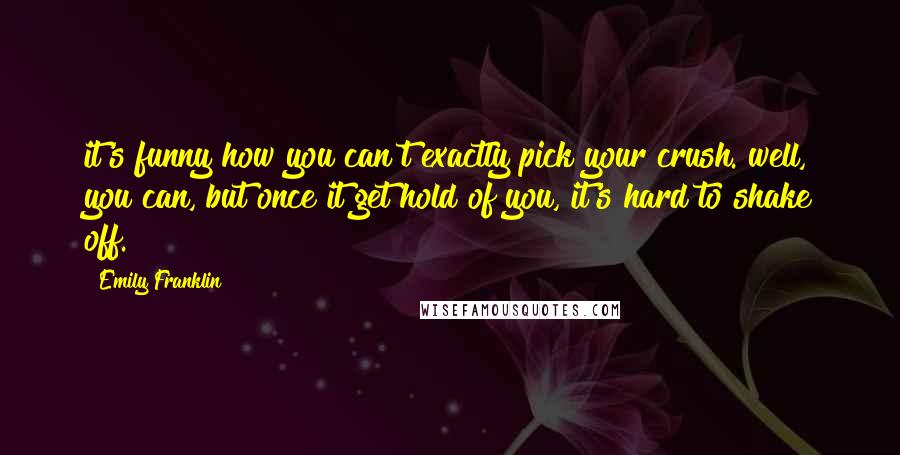 Emily Franklin Quotes: it's funny how you can't exactly pick your crush. well, you can, but once it get hold of you, it's hard to shake off.