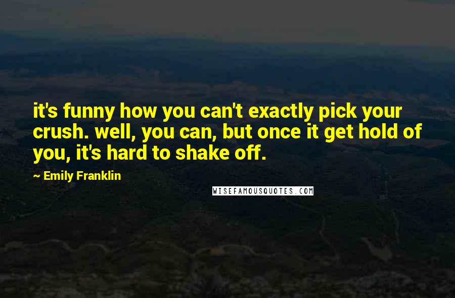 Emily Franklin Quotes: it's funny how you can't exactly pick your crush. well, you can, but once it get hold of you, it's hard to shake off.