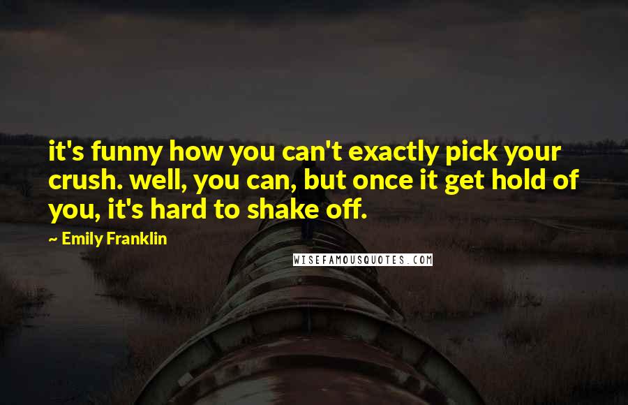 Emily Franklin Quotes: it's funny how you can't exactly pick your crush. well, you can, but once it get hold of you, it's hard to shake off.