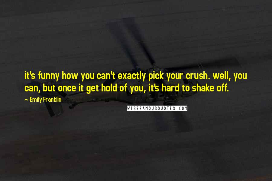 Emily Franklin Quotes: it's funny how you can't exactly pick your crush. well, you can, but once it get hold of you, it's hard to shake off.