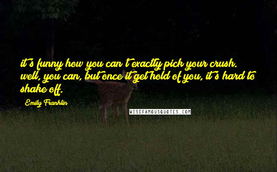 Emily Franklin Quotes: it's funny how you can't exactly pick your crush. well, you can, but once it get hold of you, it's hard to shake off.