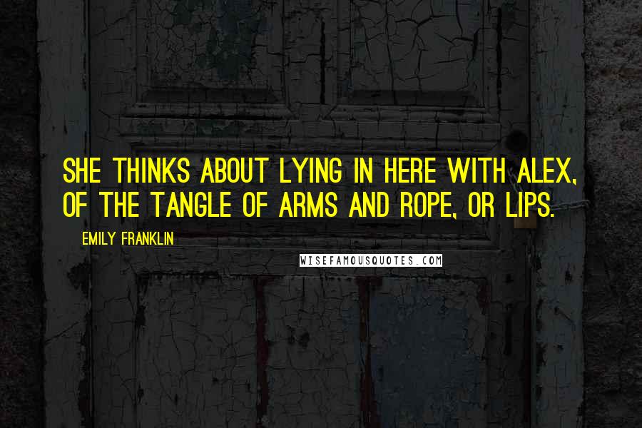 Emily Franklin Quotes: she thinks about lying in here with alex, of the tangle of arms and rope, or lips.