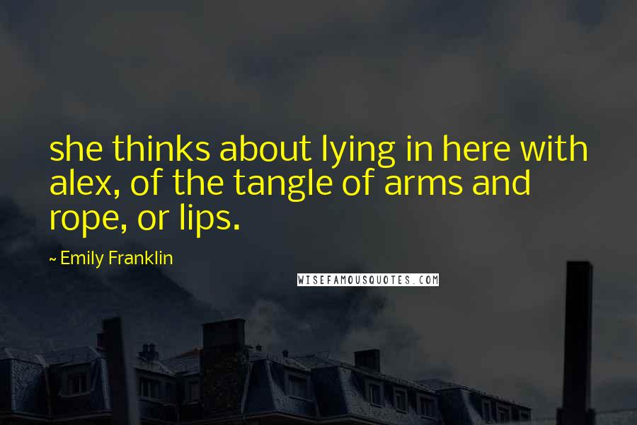 Emily Franklin Quotes: she thinks about lying in here with alex, of the tangle of arms and rope, or lips.