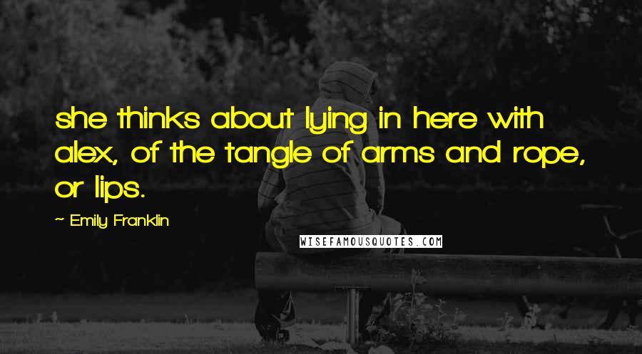 Emily Franklin Quotes: she thinks about lying in here with alex, of the tangle of arms and rope, or lips.