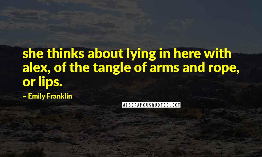 Emily Franklin Quotes: she thinks about lying in here with alex, of the tangle of arms and rope, or lips.